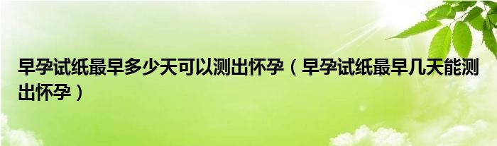 早孕試紙最早多少天可以測(cè)出懷孕（早孕試紙最早幾天能測(cè)出懷孕）