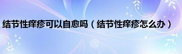 結節(jié)性癢疹可以自愈嗎（結節(jié)性癢疹怎么辦）