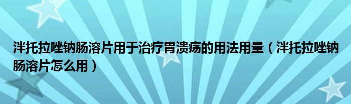 泮托拉唑鈉腸溶片用于治療胃潰瘍的用法用量（泮托拉唑鈉腸溶片怎么用）