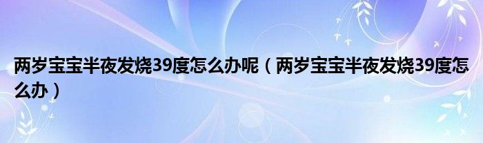 兩歲寶寶半夜發(fā)燒39度怎么辦呢（兩歲寶寶半夜發(fā)燒39度怎么辦）