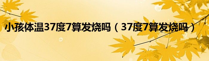 小孩體溫37度7算發(fā)燒嗎（37度7算發(fā)燒嗎）