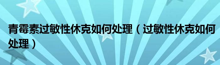 青霉素過敏性休克如何處理（過敏性休克如何處理）