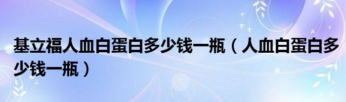 基立福人血白蛋白多少錢一瓶（人血白蛋白多少錢一瓶）