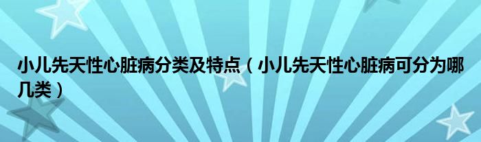 小兒先天性心臟病分類(lèi)及特點(diǎn)（小兒先天性心臟病可分為哪幾類(lèi)）