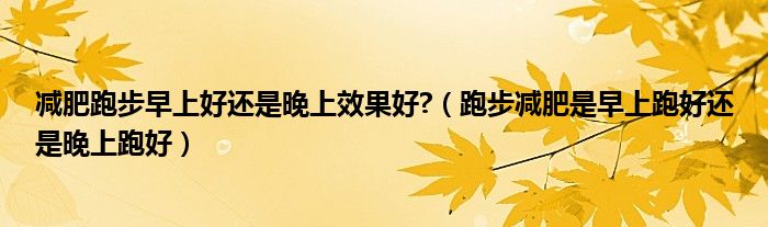 減肥跑步早上好還是晚上效果好?（跑步減肥是早上跑好還是晚上跑好）