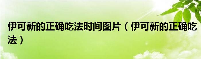 伊可新的正確吃法時間圖片（伊可新的正確吃法）