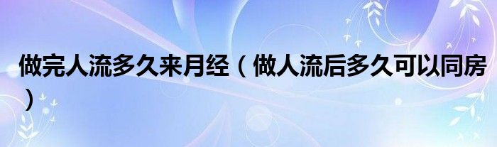 做完人流多久來月經(jīng)（做人流后多久可以同房）