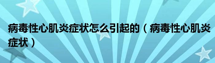 病毒性心肌炎癥狀怎么引起的（病毒性心肌炎癥狀）