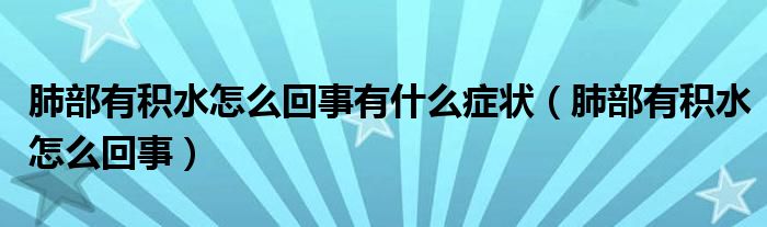 肺部有積水怎么回事有什么癥狀（肺部有積水怎么回事）