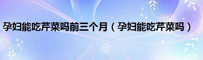 孕婦能吃芹菜嗎前三個(gè)月（孕婦能吃芹菜嗎）