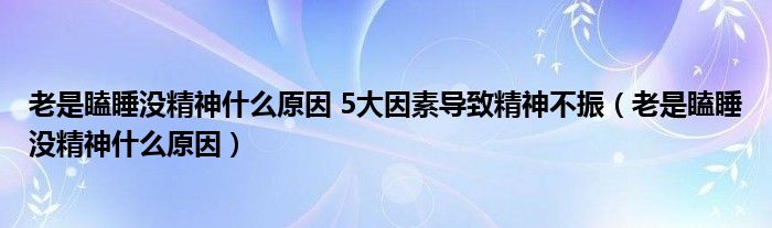 老是瞌睡沒精神什么原因 5大因素導(dǎo)致精神不振（老是瞌睡沒精神什么原因）