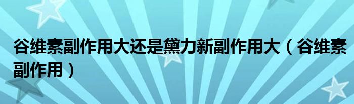 谷維素副作用大還是黛力新副作用大（谷維素副作用）