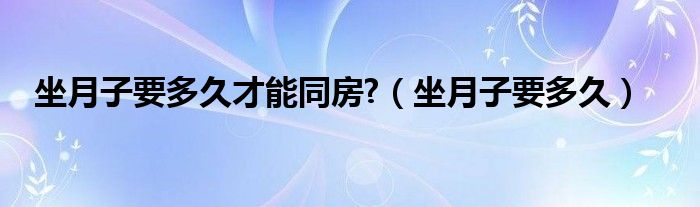 坐月子要多久才能同房?（坐月子要多久）