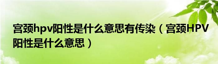 宮頸hpv陽性是什么意思有傳染（宮頸HPV陽性是什么意思）