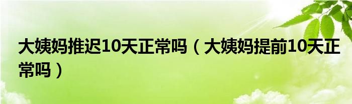 大姨媽推遲10天正常嗎（大姨媽提前10天正常嗎）