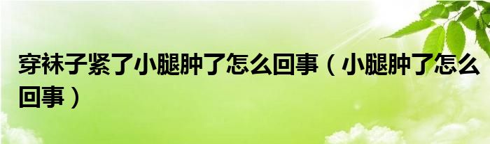 穿襪子緊了小腿腫了怎么回事（小腿腫了怎么回事）