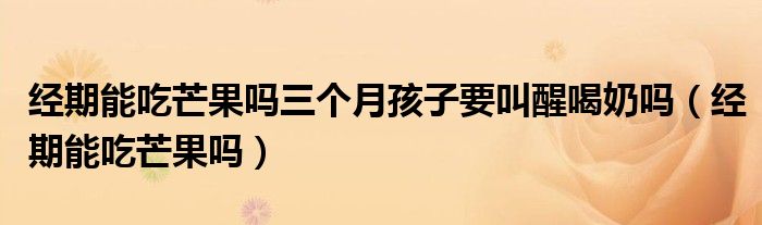 經(jīng)期能吃芒果嗎三個月孩子要叫醒喝奶嗎（經(jīng)期能吃芒果嗎）