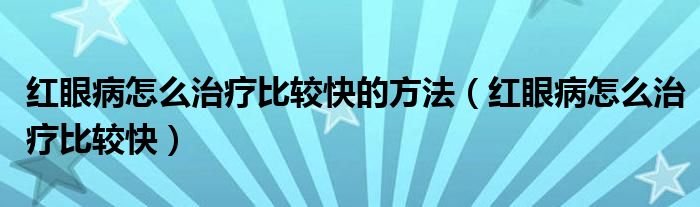 紅眼病怎么治療比較快的方法（紅眼病怎么治療比較快）