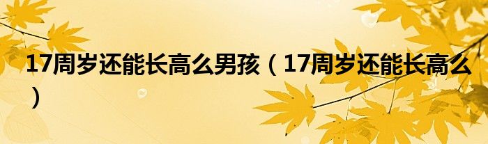 17周歲還能長(zhǎng)高么男孩（17周歲還能長(zhǎng)高么）