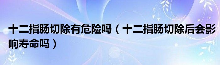 十二指腸切除有危險(xiǎn)嗎（十二指腸切除后會(huì)影響壽命嗎）