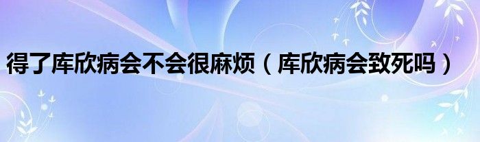 得了庫欣病會不會很麻煩（庫欣病會致死嗎）