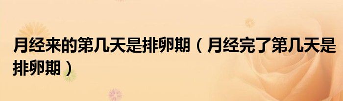 月經(jīng)來(lái)的第幾天是排卵期（月經(jīng)完了第幾天是排卵期）