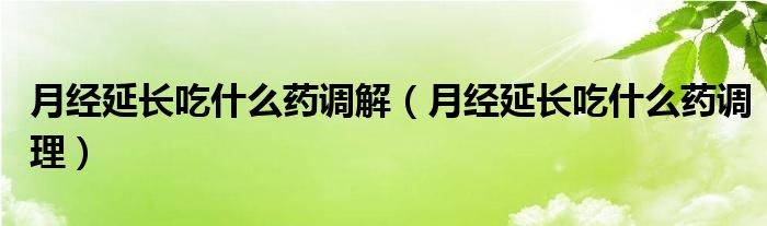 月經(jīng)延長吃什么藥調(diào)解（月經(jīng)延長吃什么藥調(diào)理）