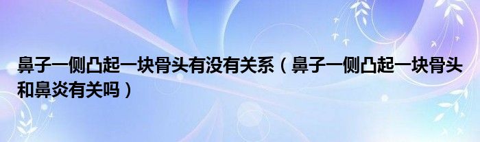 鼻子一側(cè)凸起一塊骨頭有沒有關系（鼻子一側(cè)凸起一塊骨頭和鼻炎有關嗎）