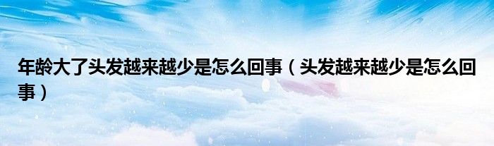 年齡大了頭發(fā)越來(lái)越少是怎么回事（頭發(fā)越來(lái)越少是怎么回事）