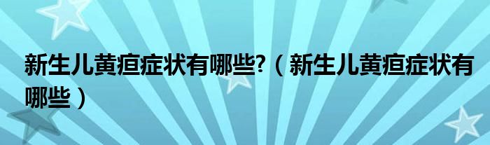 新生兒黃疸癥狀有哪些?（新生兒黃疸癥狀有哪些）