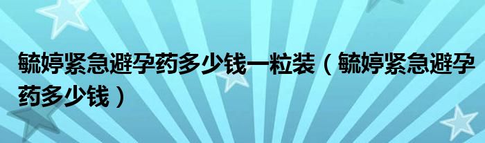 毓婷緊急避孕藥多少錢一粒裝（毓婷緊急避孕藥多少錢）