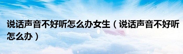 說(shuō)話(huà)聲音不好聽(tīng)怎么辦女生（說(shuō)話(huà)聲音不好聽(tīng)怎么辦）