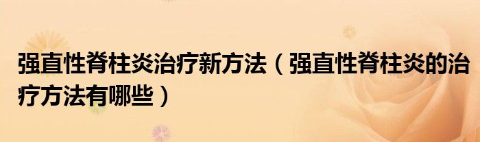 強(qiáng)直性脊柱炎治療新方法（強(qiáng)直性脊柱炎的治療方法有哪些）