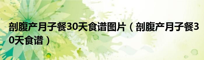 剖腹產(chǎn)月子餐30天食譜圖片（剖腹產(chǎn)月子餐30天食譜）