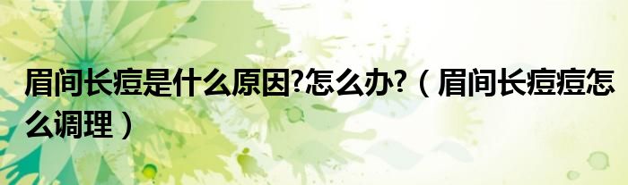 眉間長痘是什么原因?怎么辦?（眉間長痘痘怎么調(diào)理）