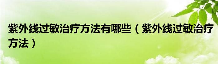 紫外線過(guò)敏治療方法有哪些（紫外線過(guò)敏治療方法）