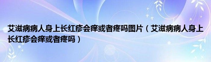 艾滋病病人身上長(zhǎng)紅疹會(huì)癢或者疼嗎圖片（艾滋病病人身上長(zhǎng)紅疹會(huì)癢或者疼嗎）