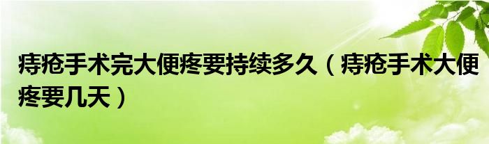 痔瘡手術完大便疼要持續(xù)多久（痔瘡手術大便疼要幾天）