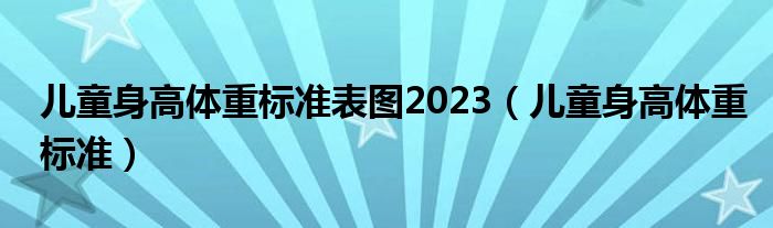 兒童身高體重標(biāo)準(zhǔn)表圖2023（兒童身高體重標(biāo)準(zhǔn)）