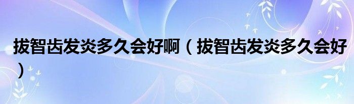 拔智齒發(fā)炎多久會好?。ò沃驱X發(fā)炎多久會好）