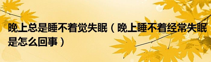 晚上總是睡不著覺(jué)失眠（晚上睡不著經(jīng)常失眠是怎么回事）