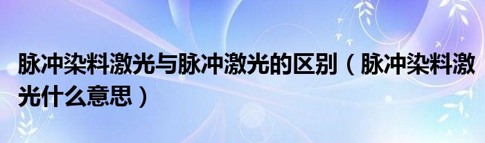 脈沖染料激光與脈沖激光的區(qū)別（脈沖染料激光什么意思）