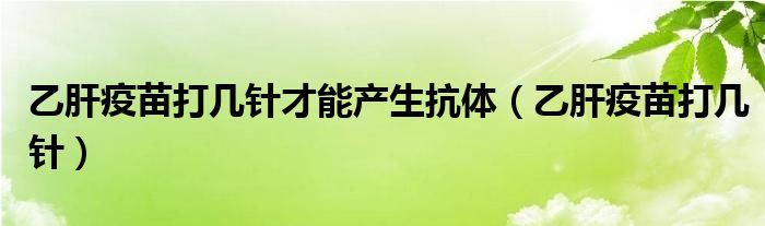 乙肝疫苗打幾針才能產(chǎn)生抗體（乙肝疫苗打幾針）