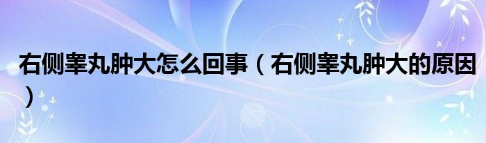 右側(cè)睪丸腫大怎么回事（右側(cè)睪丸腫大的原因）