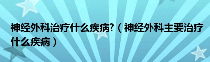 神經(jīng)外科治療什么疾病?（神經(jīng)外科主要治療什么疾?。? /></span>
		<span id=