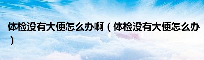 體檢沒有大便怎么辦?。w檢沒有大便怎么辦）