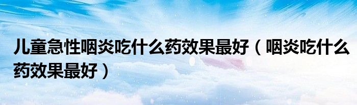 兒童急性咽炎吃什么藥效果最好（咽炎吃什么藥效果最好）