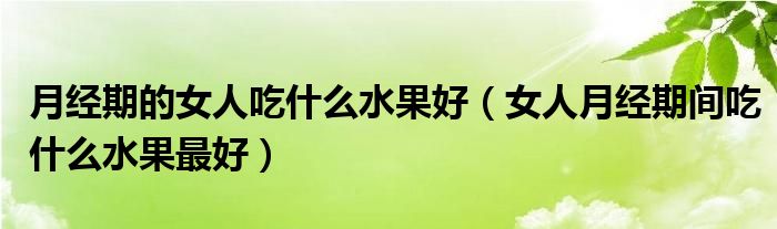 月經(jīng)期的女人吃什么水果好（女人月經(jīng)期間吃什么水果最好）