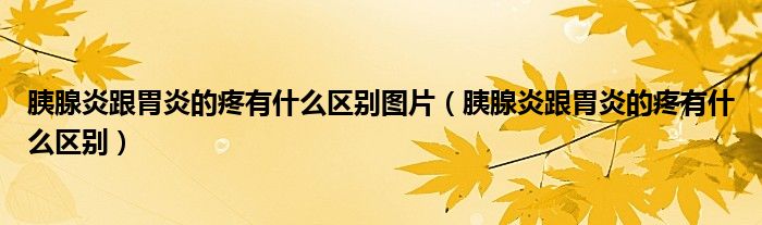 胰腺炎跟胃炎的疼有什么區(qū)別圖片（胰腺炎跟胃炎的疼有什么區(qū)別）