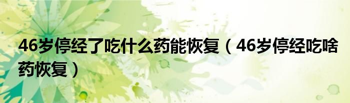 46歲停經(jīng)了吃什么藥能恢復(fù)（46歲停經(jīng)吃啥藥恢復(fù)）